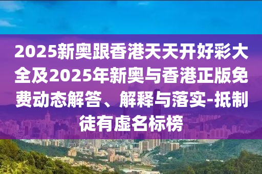 2025新奧跟香港天天開好彩大全及2025年新奧與香港正版免費動態解答、解釋與落實-抵制徒有虛名標榜